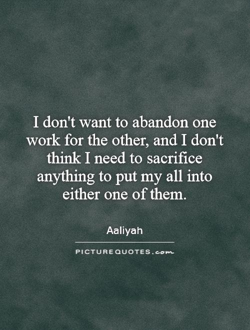 I don't want to abandon one work for the other, and I don't think I need to sacrifice anything to put my all into either one of them Picture Quote #1