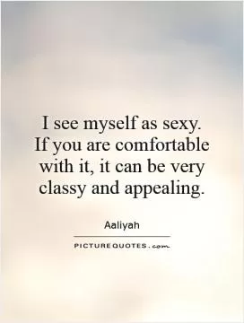 I see myself as sexy. If you are comfortable with it, it can be very classy and appealing Picture Quote #1