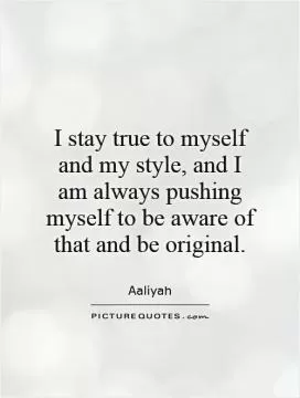 I stay true to myself and my style, and I am always pushing myself to be aware of that and be original Picture Quote #1