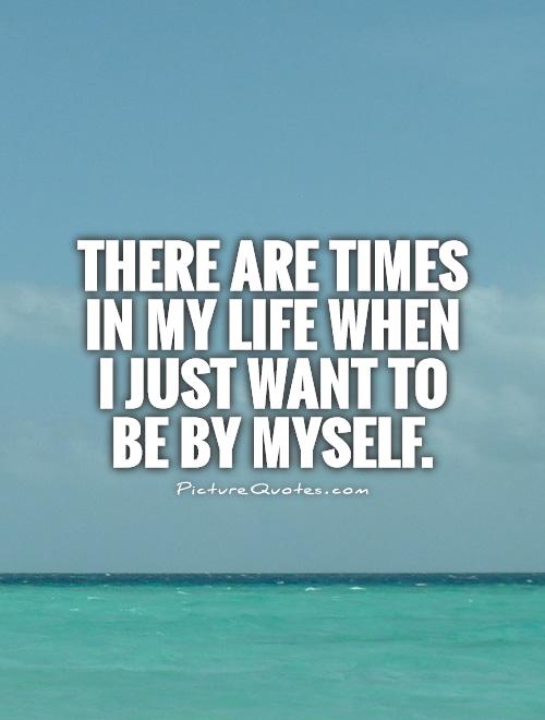 There are times in my life when I just want to be by myself Picture Quote #1