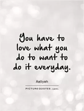 You have to love what you do to want to do it everyday Picture Quote #1