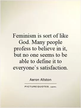 Feminism is sort of like God. Many people profess to believe in it, but no one seems to be able to define it to everyone`s satisfaction Picture Quote #1