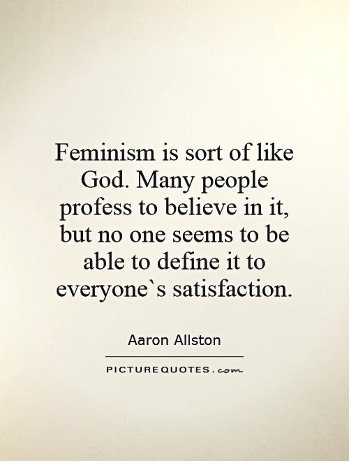 Feminism is sort of like God. Many people profess to believe in it, but no one seems to be able to define it to everyone`s satisfaction Picture Quote #1
