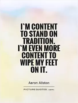 I`m content to stand on tradition. I`m even more content to wipe my feet on it Picture Quote #1
