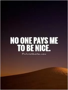 No one pays me to be nice Picture Quote #1