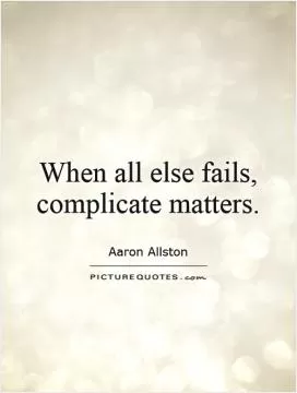 When all else fails, complicate matters Picture Quote #1