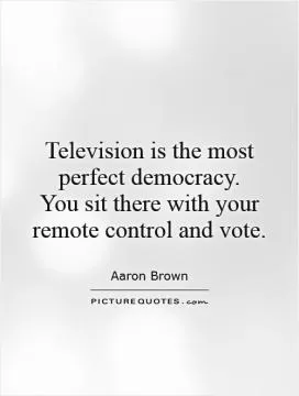 Television is the most perfect democracy.  You sit there with your remote control and vote Picture Quote #1