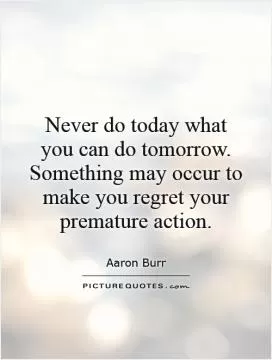 Never do today what you can do tomorrow. Something may occur to make you regret your premature action Picture Quote #1