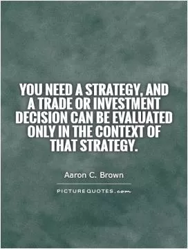 You need a strategy, and a trade or investment decision can be evaluated only in the context of that strategy Picture Quote #1