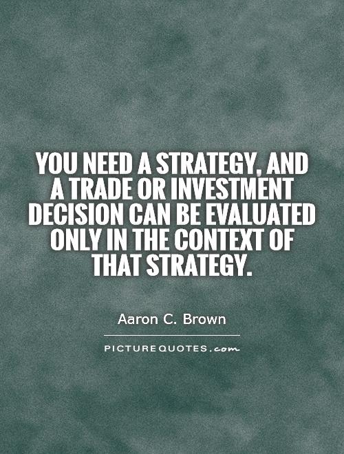 You need a strategy, and a trade or investment decision can be evaluated only in the context of that strategy Picture Quote #1