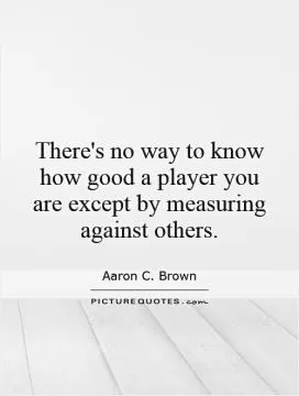 There's no way to know how good a player you are except by measuring against others Picture Quote #1