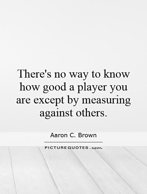 There's no way to know how good a player you are except by measuring against others Picture Quote #1