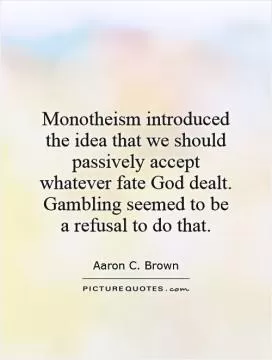 Monotheism introduced the idea that we should passively accept whatever fate God dealt. Gambling seemed to be a refusal to do that Picture Quote #1