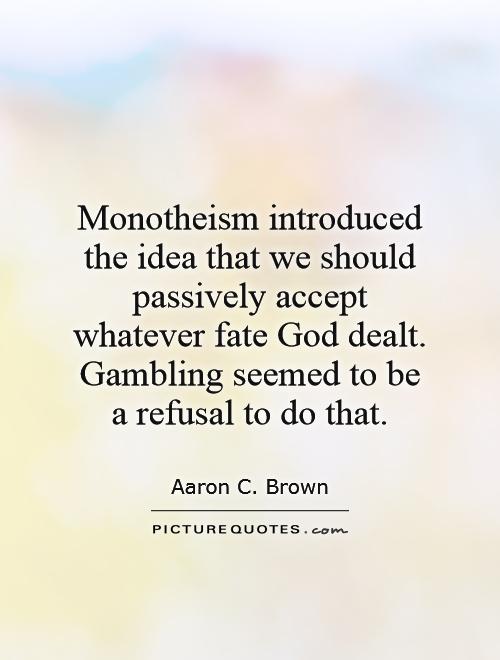 Monotheism introduced the idea that we should passively accept whatever fate God dealt. Gambling seemed to be a refusal to do that Picture Quote #1