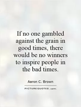 If no one gambled against the grain in good times, there would be no winners to inspire people in the bad times Picture Quote #1