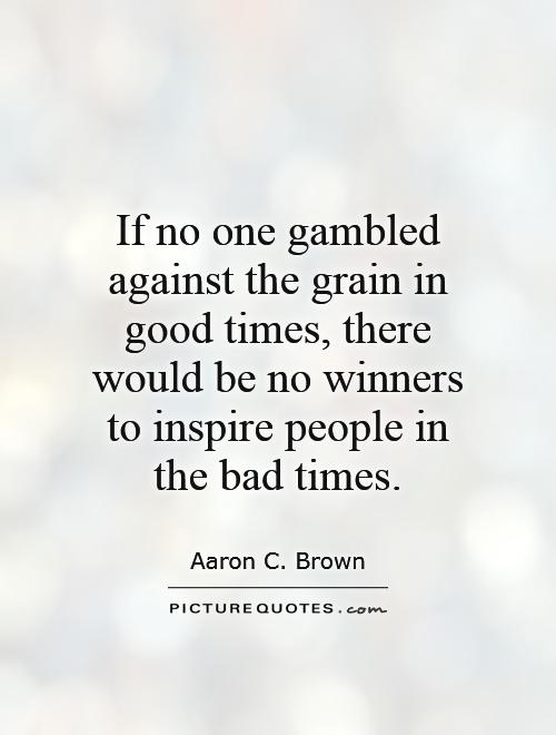 If no one gambled against the grain in good times, there would be no winners to inspire people in the bad times Picture Quote #1
