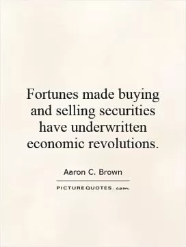Fortunes made buying and selling securities have underwritten economic revolutions Picture Quote #1