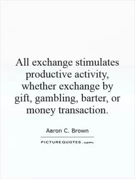 All exchange stimulates productive activity, whether exchange by gift, gambling, barter, or money transaction Picture Quote #1