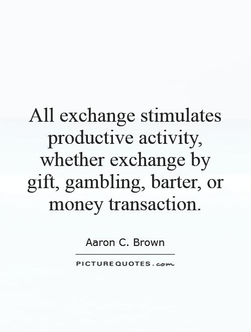All exchange stimulates productive activity, whether exchange by gift, gambling, barter, or money transaction Picture Quote #1