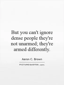But you can't ignore dense people they're not unarmed; they're armed differently Picture Quote #1