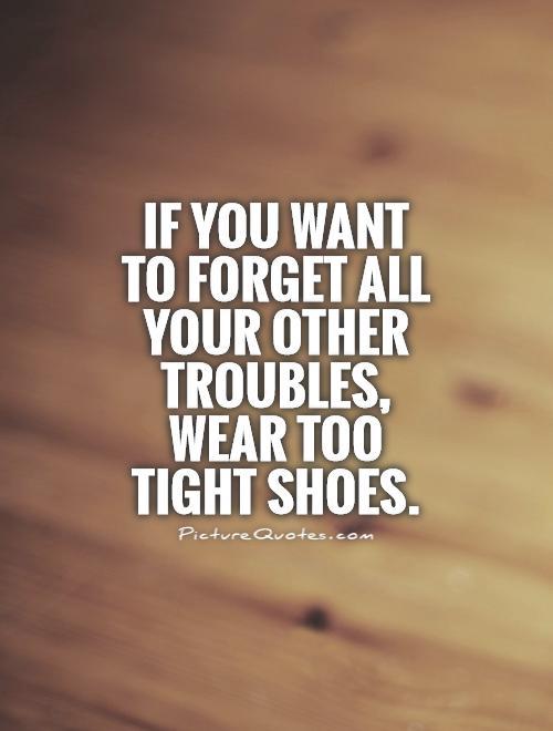 If you want to forget all your other troubles, wear too tight shoes Picture Quote #1