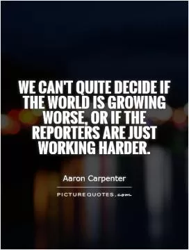 We can't quite decide if the world is growing worse, or if the reporters are just working harder Picture Quote #1