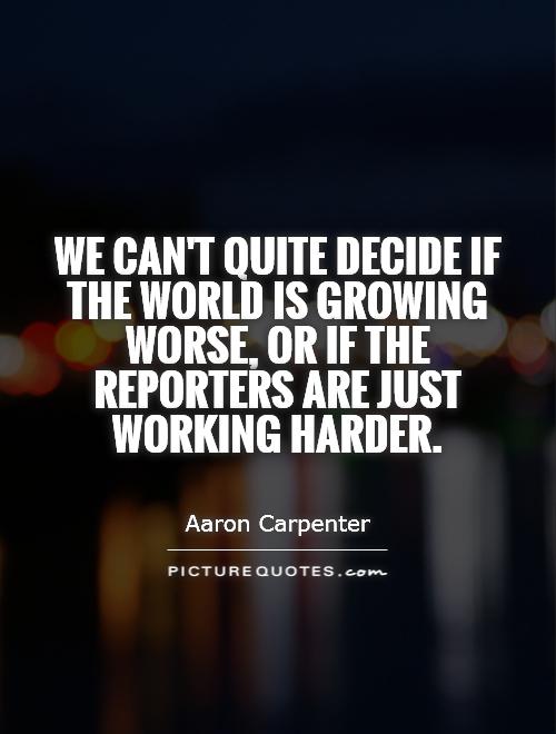 We can't quite decide if the world is growing worse, or if the reporters are just working harder Picture Quote #1