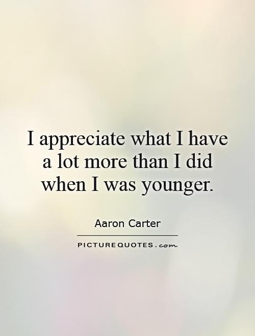 I appreciate what I have a lot more than I did when I was younger Picture Quote #1