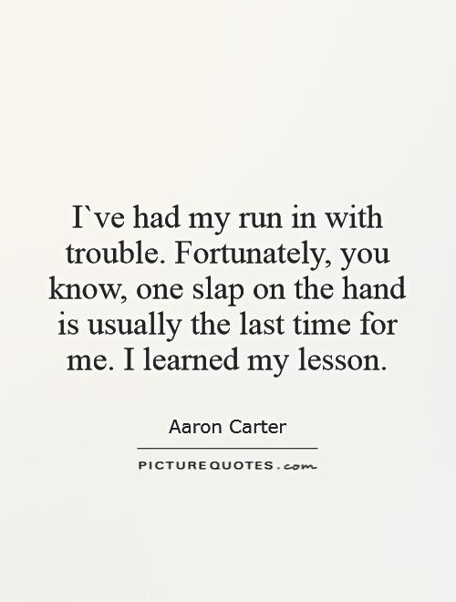 I`ve had my run in with trouble. Fortunately, you know, one slap on the hand is usually the last time for me. I learned my lesson Picture Quote #1
