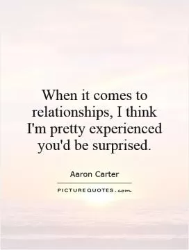 When it comes to relationships, I think I'm pretty experienced   you'd be surprised Picture Quote #1
