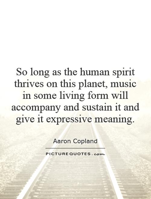 So long as the human spirit thrives on this planet, music in some living form will accompany and sustain it and give it expressive meaning Picture Quote #1