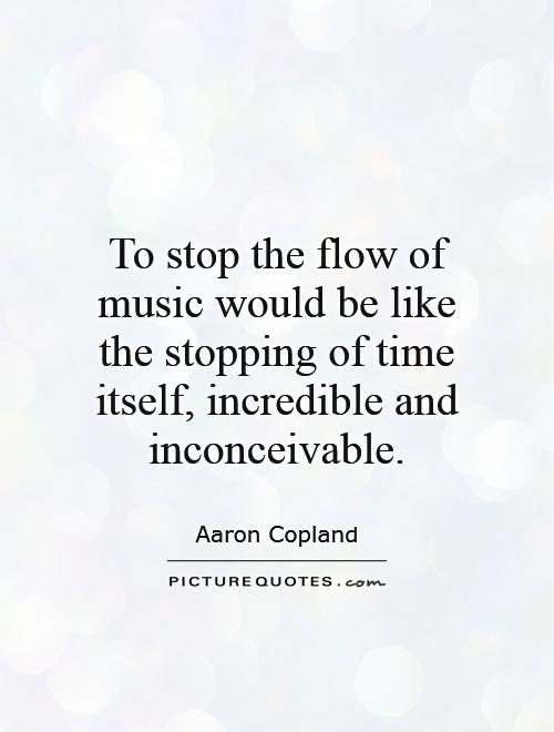 To stop the flow of music would be like the stopping of time itself, incredible and inconceivable Picture Quote #1