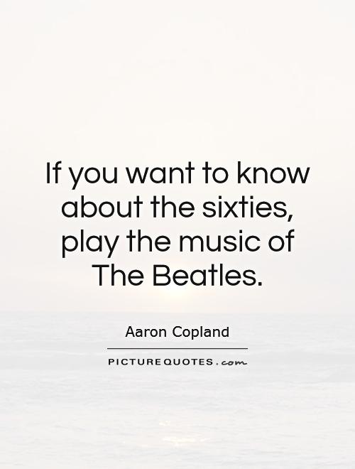 If you want to know about the sixties, play the music of The Beatles Picture Quote #1