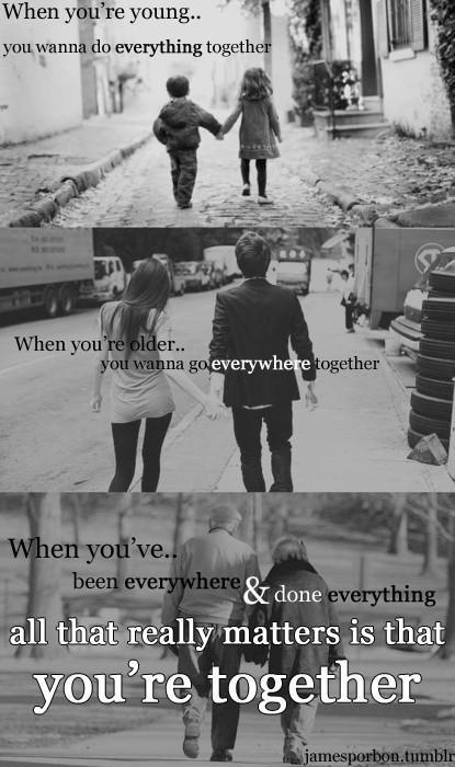 When you're young you want to do everything together. When you're older you want to go everywhere together. When you've been everywhere and done everything all that really matters is that you're together Picture Quote #1