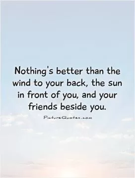 Nothing's better than the wind to your back, the sun in front of you, and your friends beside you Picture Quote #1