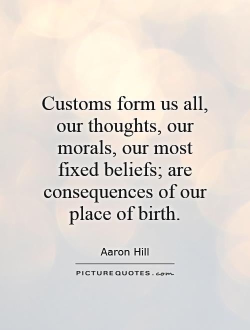 Customs form us all, our thoughts, our morals, our most fixed beliefs; are consequences of our place of birth Picture Quote #1
