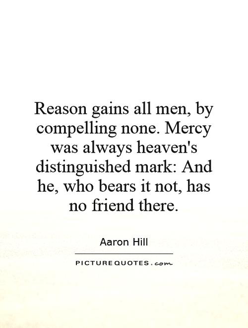 Reason gains all men, by compelling none. Mercy was always heaven's distinguished mark: And he, who bears it not, has no friend there Picture Quote #1