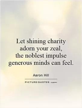 Let shining charity adorn your zeal,  the noblest impulse generous minds can feel Picture Quote #1