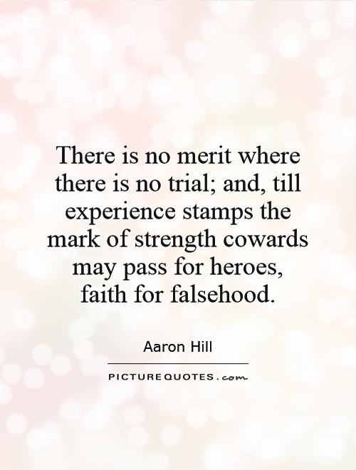 There is no merit where there is no trial; and, till experience stamps the mark of strength cowards may pass for heroes,  faith for falsehood Picture Quote #1