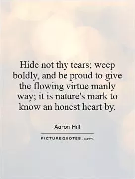 Hide not thy tears; weep boldly, and be proud to give the flowing virtue manly way; it is nature's mark to know an honest heart by Picture Quote #1