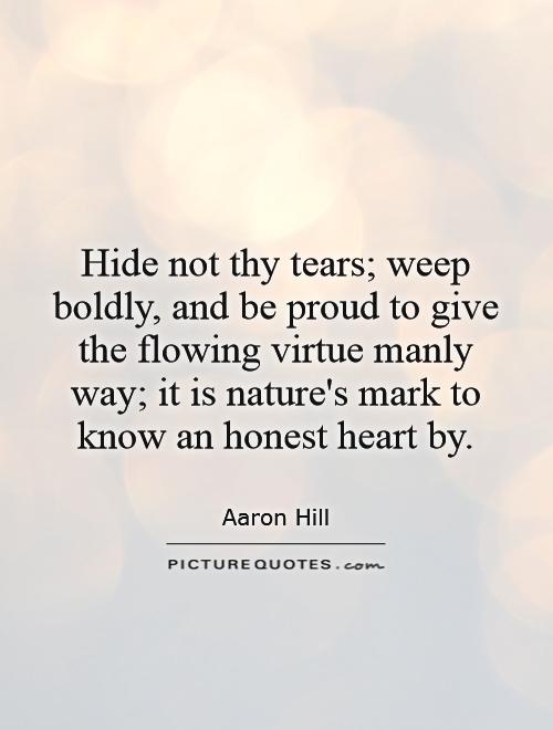 Hide not thy tears; weep boldly, and be proud to give the flowing virtue manly way; it is nature's mark to know an honest heart by Picture Quote #1