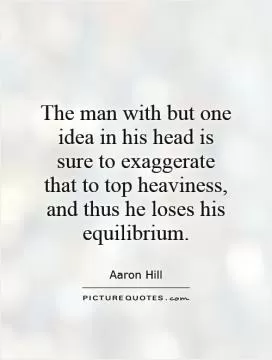 The man with but one idea in his head is sure to exaggerate that to top heaviness, and thus he loses his equilibrium Picture Quote #1