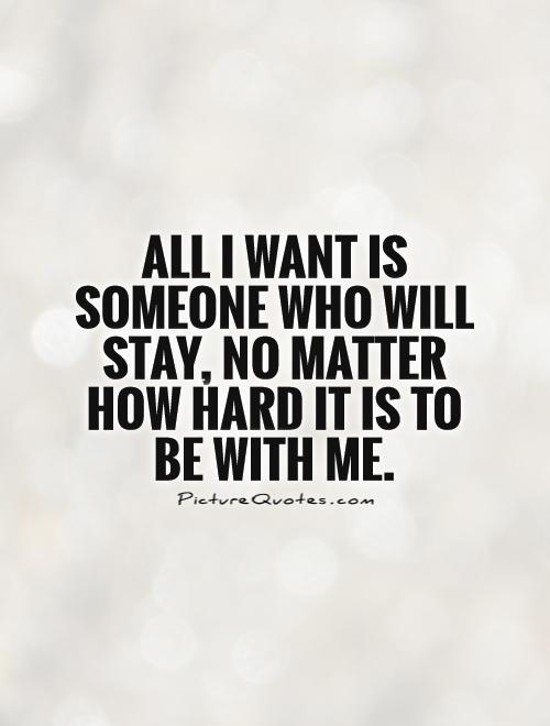 All I want is someone who will stay, no matter how hard it is to be with me Picture Quote #1