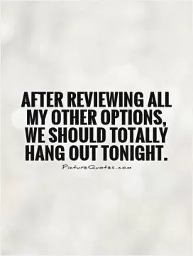 After reviewing all my other options, we should totally hang out tonight Picture Quote #1