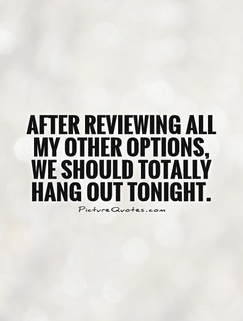 After reviewing all my other options, we should totally hang out tonight Picture Quote #1