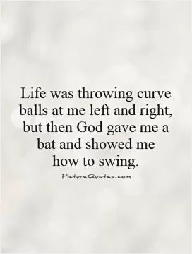 Life was throwing curve balls at me left and right, but then God gave me a bat and showed me  how to swing Picture Quote #1