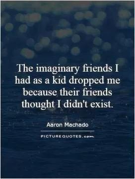 The imaginary friends I had as a kid dropped me because their friends thought I didn't exist Picture Quote #1
