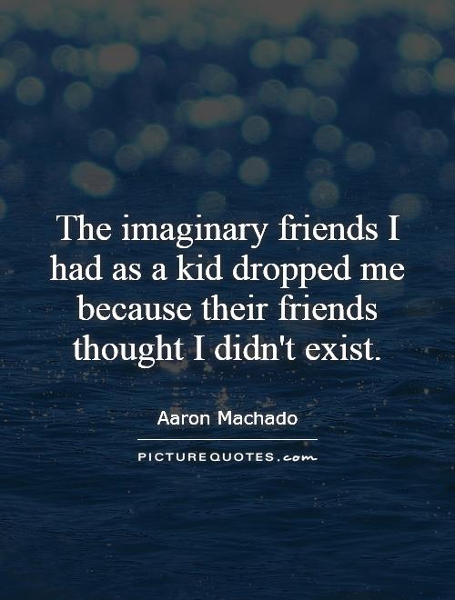 The imaginary friends I had as a kid dropped me because their friends thought I didn't exist Picture Quote #1