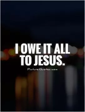 I owe it all to Jesus Picture Quote #1