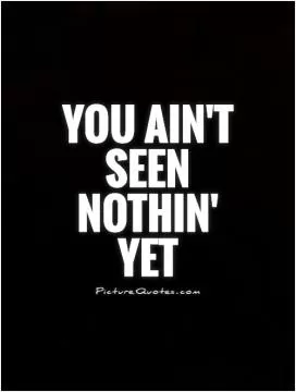 You ain't seen nothin' yet Picture Quote #1